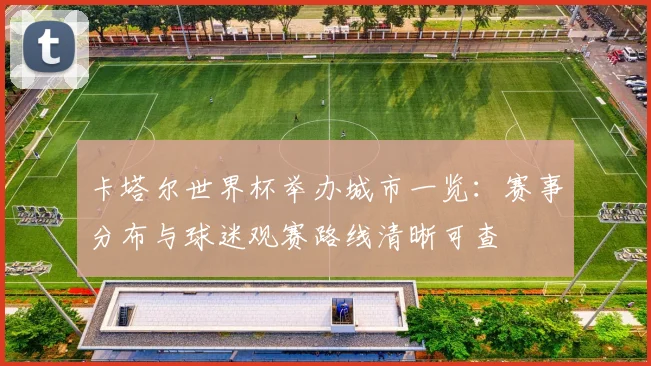卡塔尔世界杯举办城市一览:赛事分布与球迷观赛路线清晰可查
