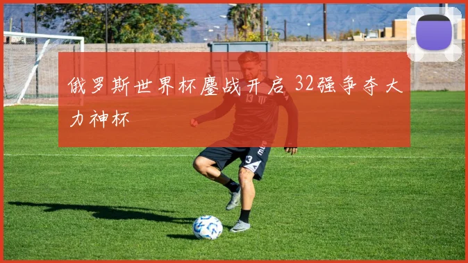 俄罗斯世界杯鏖战开启 32强争夺大力神杯