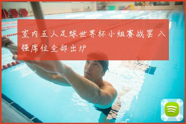 室内五人足球世界杯小组赛战罢 八强席位全部出炉