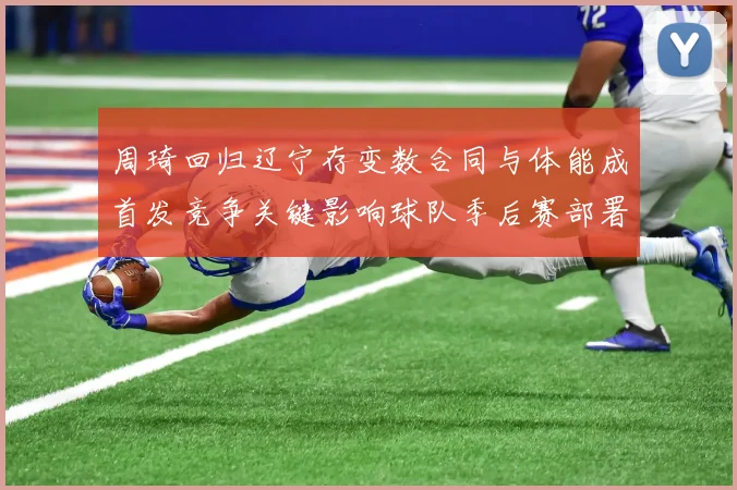 周琦回归辽宁存变数合同与体能成首发竞争关键影响球队季后赛部署
