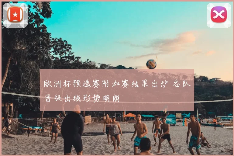 欧洲杯预选赛附加赛结果出炉 各队晋级出线形势明朗