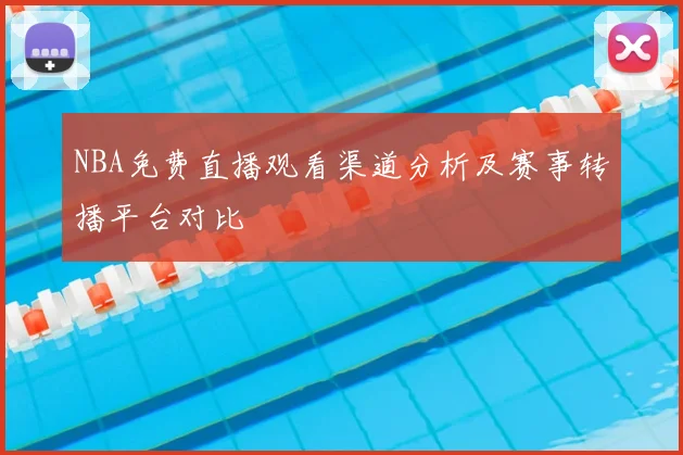 NBA免费直播观看渠道分析及赛事转播平台对比