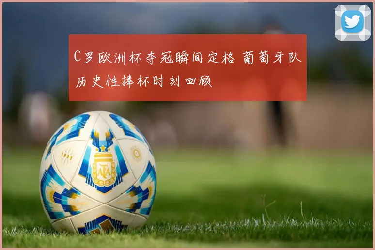 C罗欧洲杯夺冠瞬间定格 葡萄牙队历史性捧杯时刻回顾