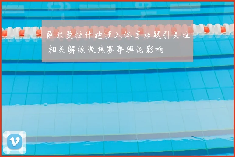 萨尔曼拉什迪涉入体育话题引关注 相关解读聚焦赛事舆论影响