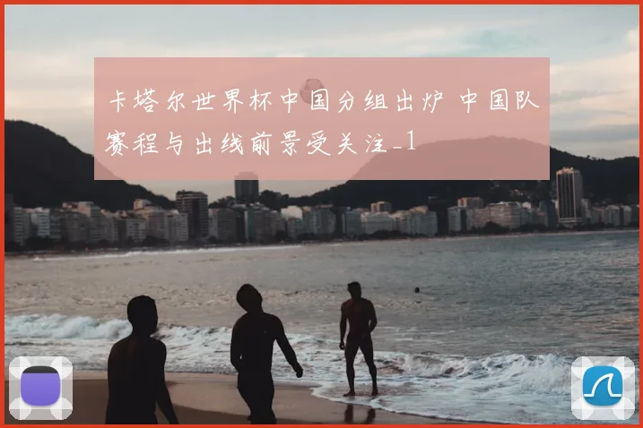 卡塔尔世界杯中国分组出炉 中国队赛程与出线前景受关注_1