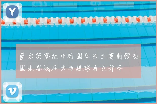 萨尔茨堡红牛对国际米兰赛前预测国米客战压力与进球看点并存