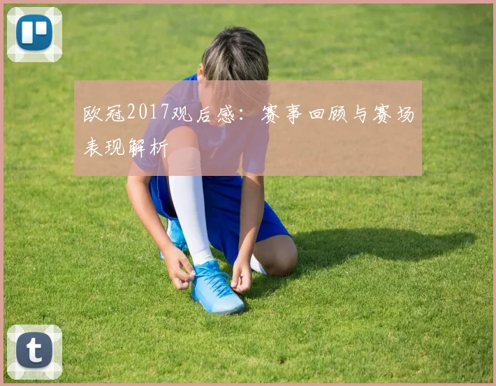 欧冠2017观后感：赛事回顾与赛场表现解析