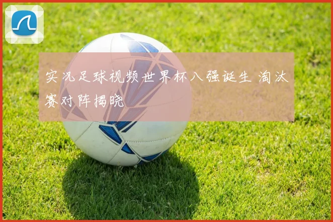 实况足球视频世界杯八强诞生 淘汰赛对阵揭晓