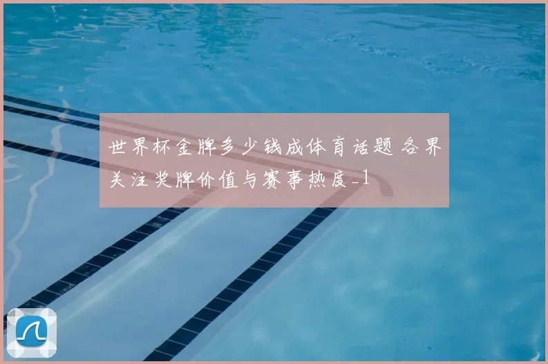 世界杯金牌多少钱成体育话题 各界关注奖牌价值与赛事热度_1