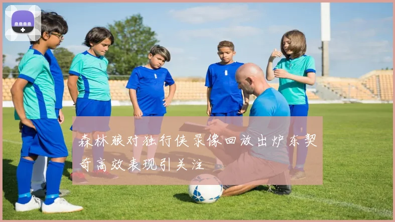 森林狼对独行侠录像回放出炉东契奇高效表现引关注