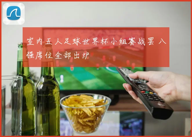 室内五人足球世界杯小组赛战罢 八强席位全部出炉
