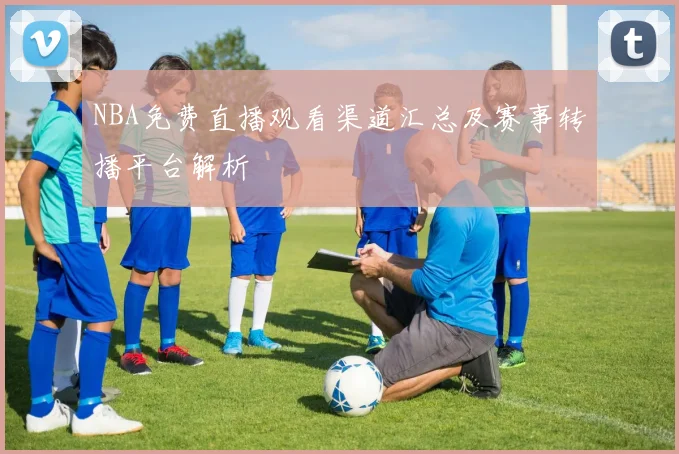 NBA免费直播观看渠道汇总及赛事转播平台解析