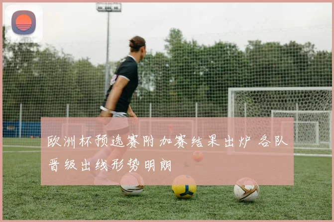 欧洲杯预选赛附加赛结果出炉 各队晋级出线形势明朗