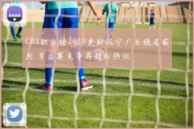 CBA积分榜2020更新辽宁广东稳居前列 季后赛竞争再趋白热化