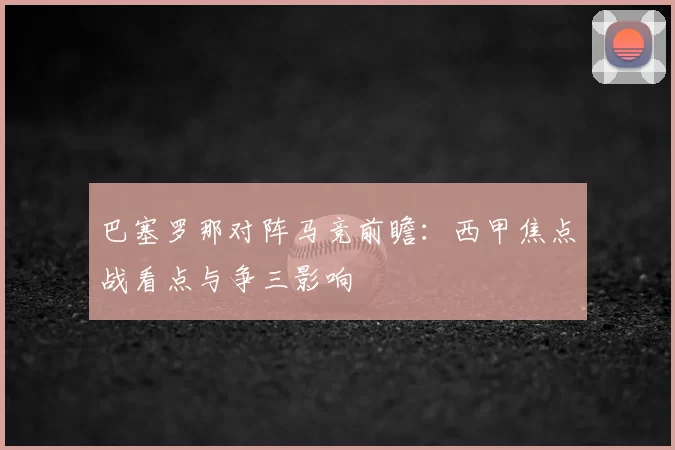 巴塞罗那对阵马竞前瞻：西甲焦点战看点与争三影响