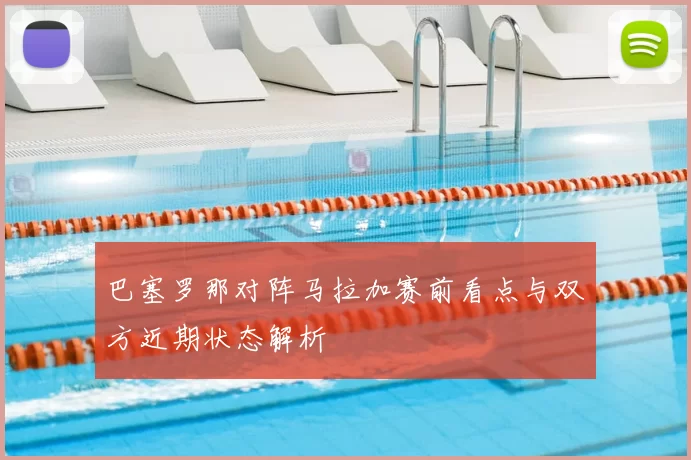 巴塞罗那对阵马拉加赛前看点与双方近期状态解析