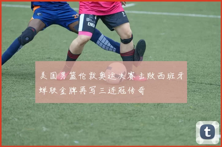 美国男篮伦敦奥运决赛击败西班牙蝉联金牌再写三连冠传奇
