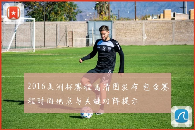 2016美洲杯赛程高清图发布 包含赛程时间地点与关键对阵提示