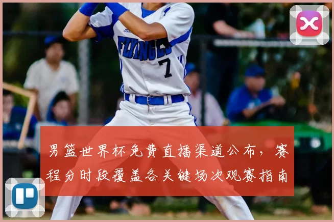 男篮世界杯免费直播渠道公布，赛程分时段覆盖各关键场次观赛指南
