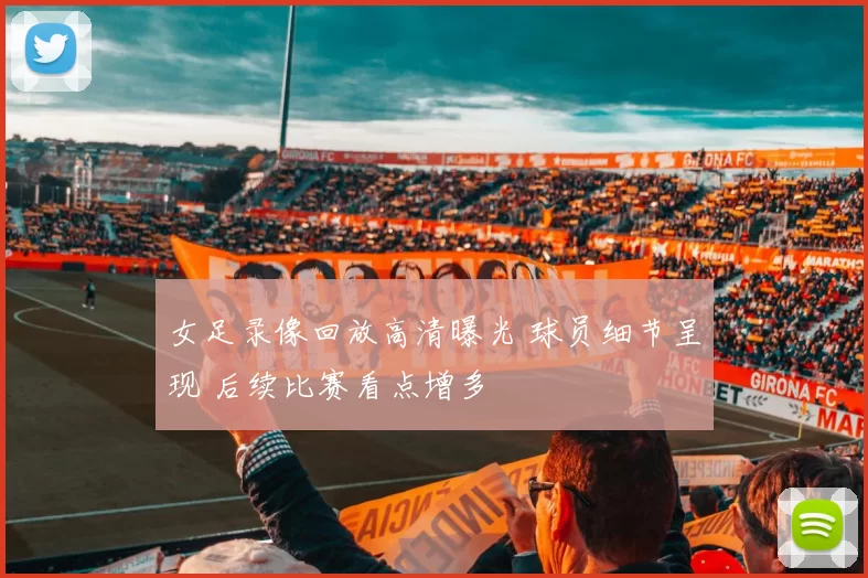 女足录像回放高清曝光 球员细节呈现 后续比赛看点增多