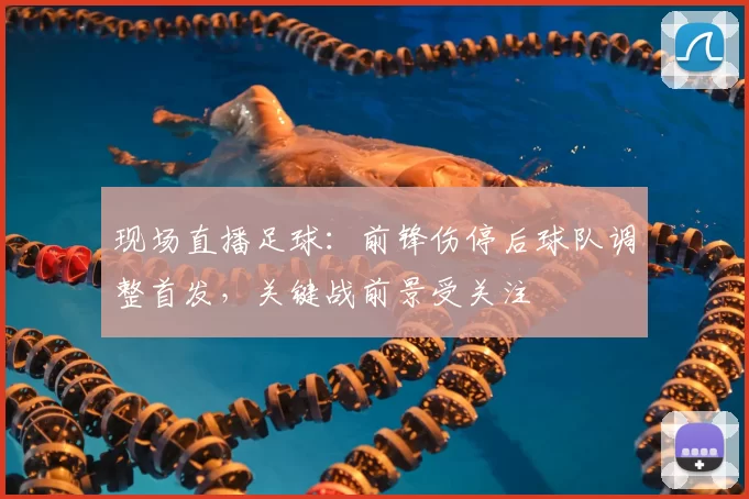 现场直播足球：前锋伤停后球队调整首发，关键战前景受关注