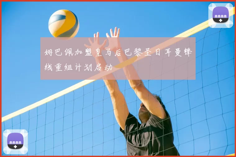 姆巴佩加盟皇马后巴黎圣日耳曼锋线重组计划启动