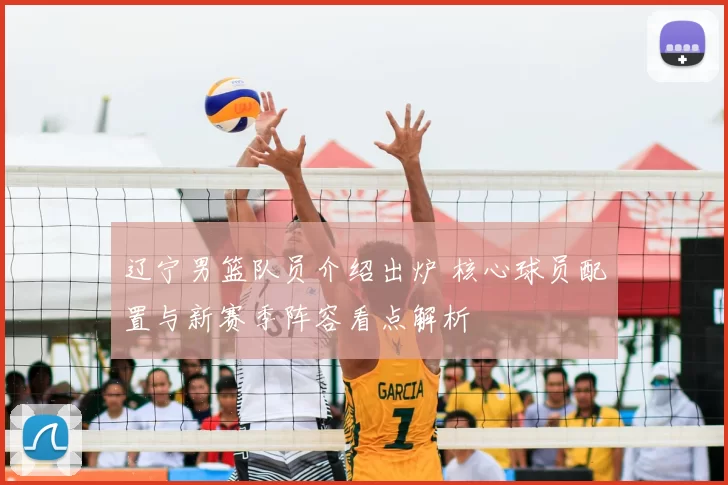 辽宁男篮队员介绍出炉 核心球员配置与新赛季阵容看点解析