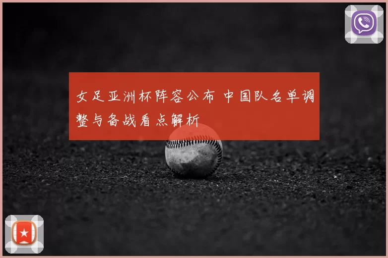 女足亚洲杯阵容公布 中国队名单调整与备战看点解析
