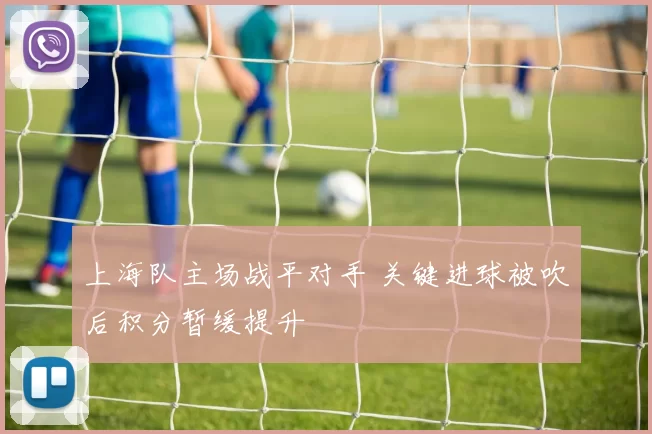 上海队主场战平对手 关键进球被吹后积分暂缓提升
