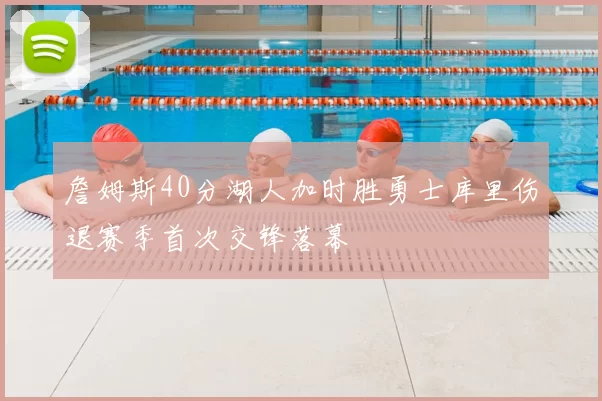 詹姆斯40分湖人加时胜勇士库里伤退赛季首次交锋落幕