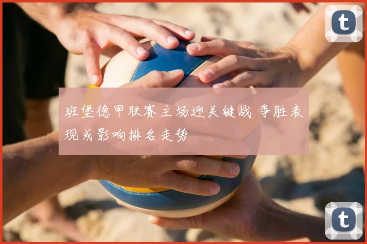 班堡德甲联赛主场迎关键战 争胜表现或影响排名走势