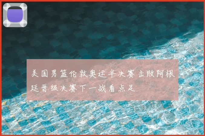 美国男篮伦敦奥运半决赛击败阿根廷晋级决赛下一战看点足