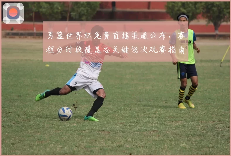 男篮世界杯免费直播渠道公布，赛程分时段覆盖各关键场次观赛指南