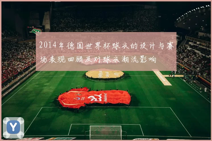 2014年德国世界杯球衣的设计与赛场表现回顾及对球衣潮流影响
