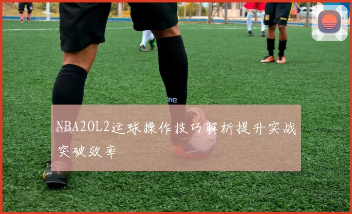 NBA2OL2运球操作技巧解析提升实战突破效率