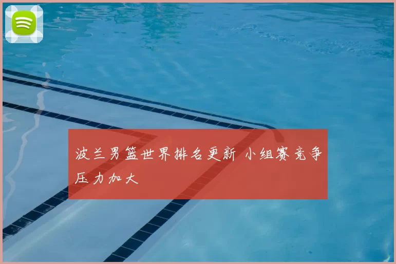 波兰男篮世界排名更新 小组赛竞争压力加大