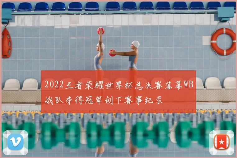 2022王者荣耀世界杯总决赛落幕WB战队夺得冠军创下赛事纪录
