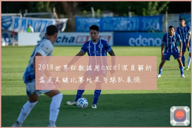 2018世界杯数据用excel深度解析 盘点关键比赛结果与球队表现