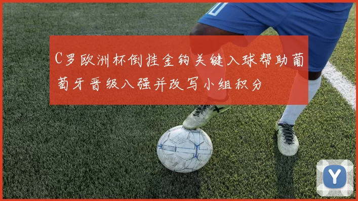 C罗欧洲杯倒挂金钩关键入球帮助葡萄牙晋级八强并改写小组积分