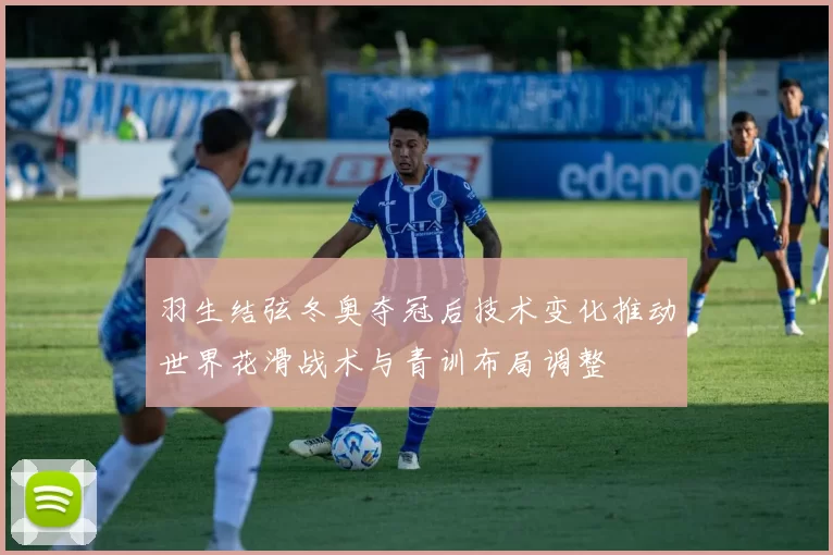 羽生结弦冬奥夺冠后技术变化推动世界花滑战术与青训布局调整