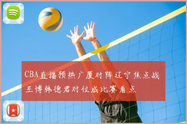 CBA直播预热广厦对阵辽宁焦点战 王博韩德君对位成比赛看点