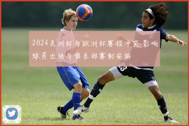 2024美洲杯与欧洲杯赛程冲突 影响球员出场与俱乐部赛制安排