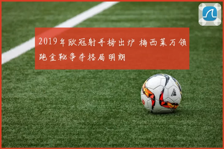 2019年欧冠射手榜出炉 梅西莱万领跑金靴争夺格局明朗