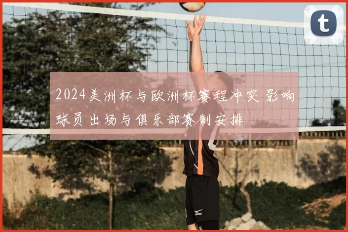 2024美洲杯与欧洲杯赛程冲突 影响球员出场与俱乐部赛制安排