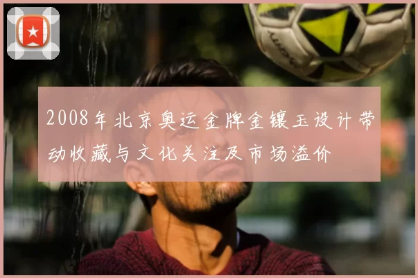 2008年北京奥运金牌金镶玉设计带动收藏与文化关注及市场溢价