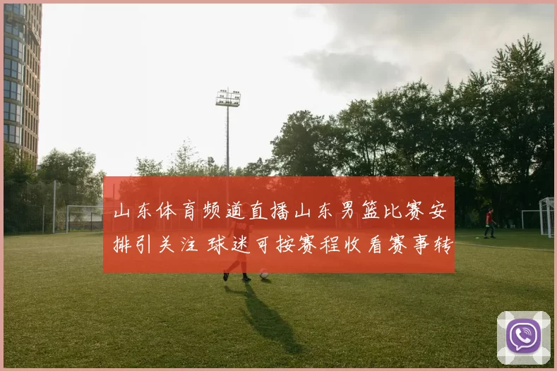 山东体育频道直播山东男篮比赛安排引关注 球迷可按赛程收看赛事转播
