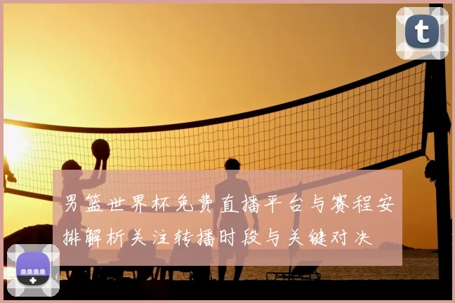 男篮世界杯免费直播平台与赛程安排解析关注转播时段与关键对决