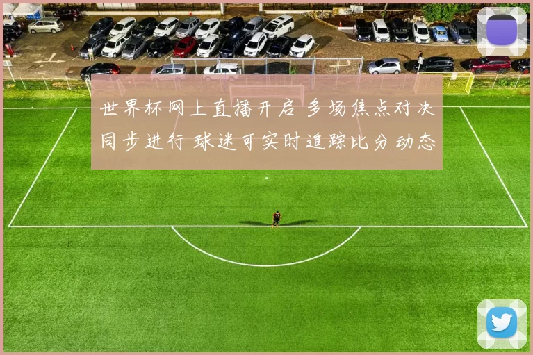世界杯网上直播开启 多场焦点对决同步进行 球迷可实时追踪比分动态