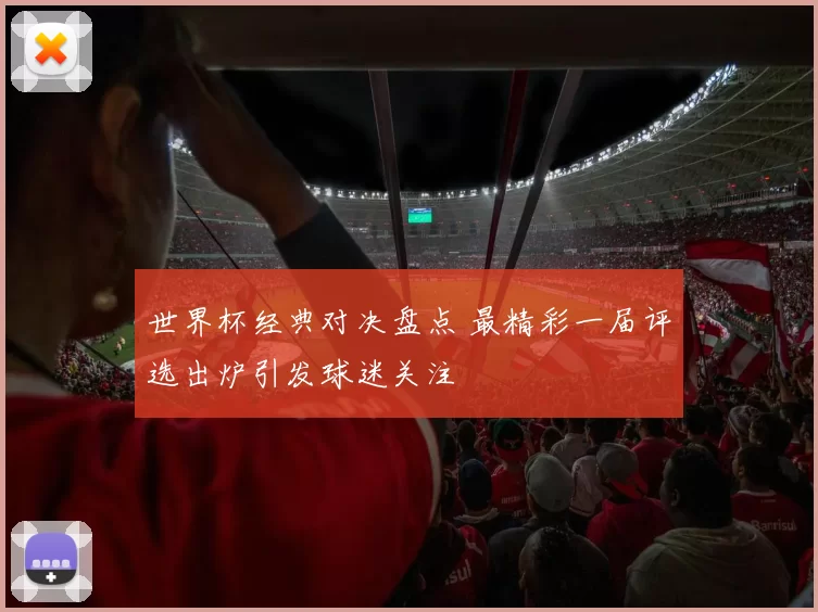 世界杯经典对决盘点 最精彩一届评选出炉引发球迷关注