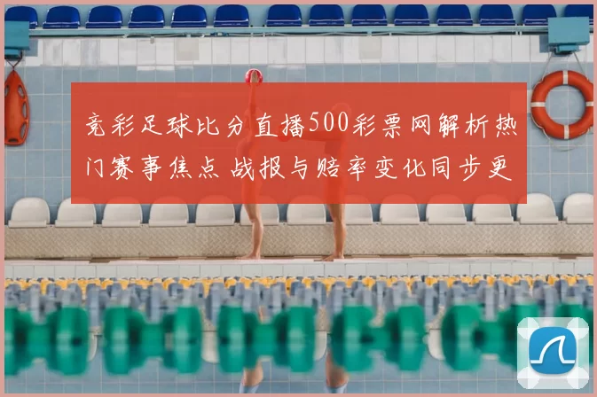 竞彩足球比分直播500彩票网解析热门赛事焦点 战报与赔率变化同步更新